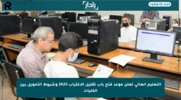 التعليم العالي تعلن موعد فتح باب تقليل الاغتراب 2025 وشروط التحويل بين الكليات